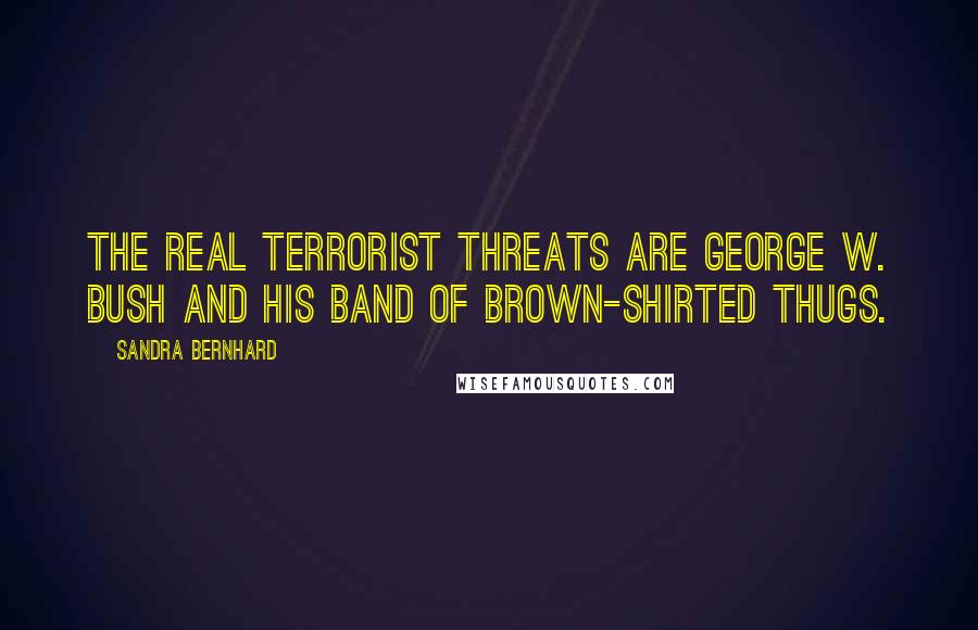 Sandra Bernhard Quotes: The real terrorist threats are George W. Bush and his band of brown-shirted thugs.