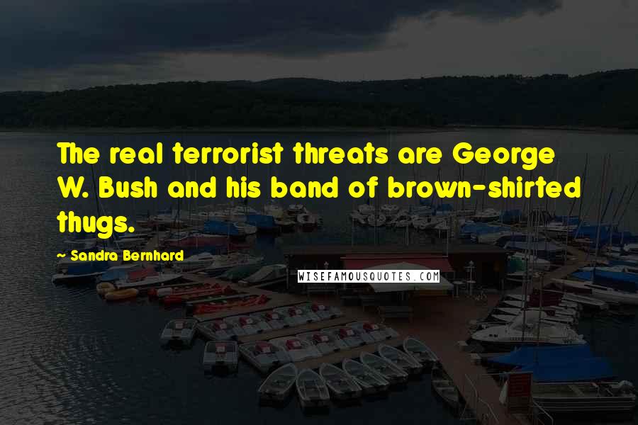 Sandra Bernhard Quotes: The real terrorist threats are George W. Bush and his band of brown-shirted thugs.