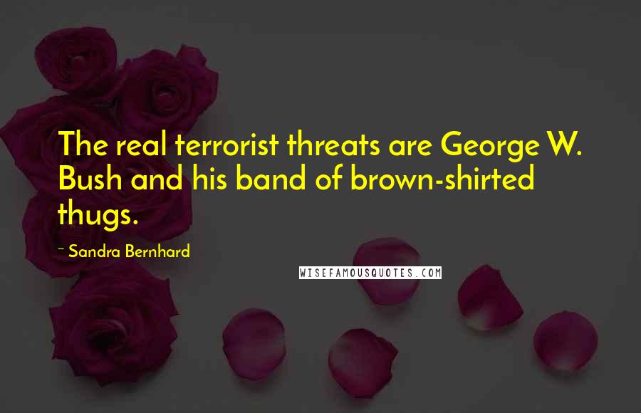 Sandra Bernhard Quotes: The real terrorist threats are George W. Bush and his band of brown-shirted thugs.