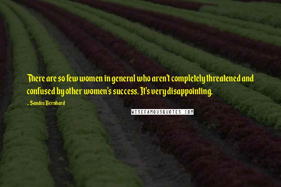Sandra Bernhard Quotes: There are so few women in general who aren't completely threatened and confused by other women's success. It's very disappointing.