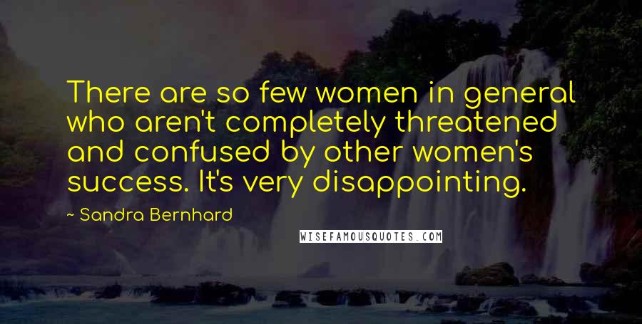 Sandra Bernhard Quotes: There are so few women in general who aren't completely threatened and confused by other women's success. It's very disappointing.