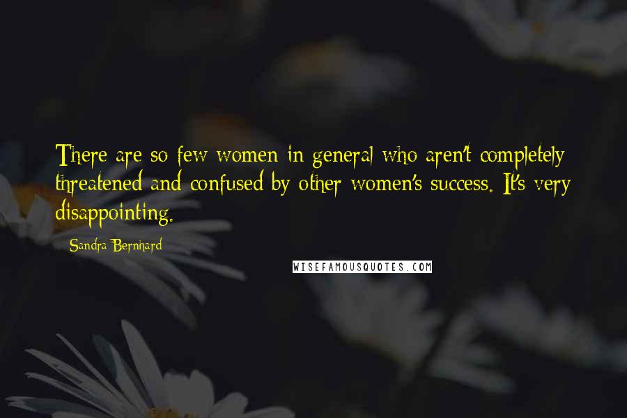 Sandra Bernhard Quotes: There are so few women in general who aren't completely threatened and confused by other women's success. It's very disappointing.