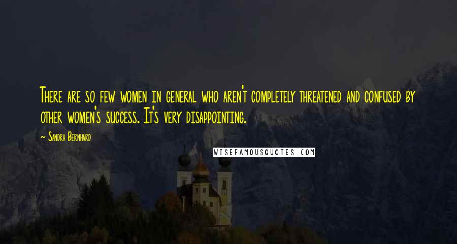 Sandra Bernhard Quotes: There are so few women in general who aren't completely threatened and confused by other women's success. It's very disappointing.