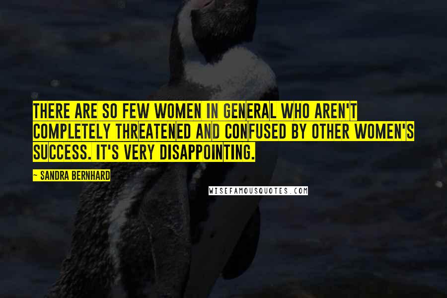 Sandra Bernhard Quotes: There are so few women in general who aren't completely threatened and confused by other women's success. It's very disappointing.