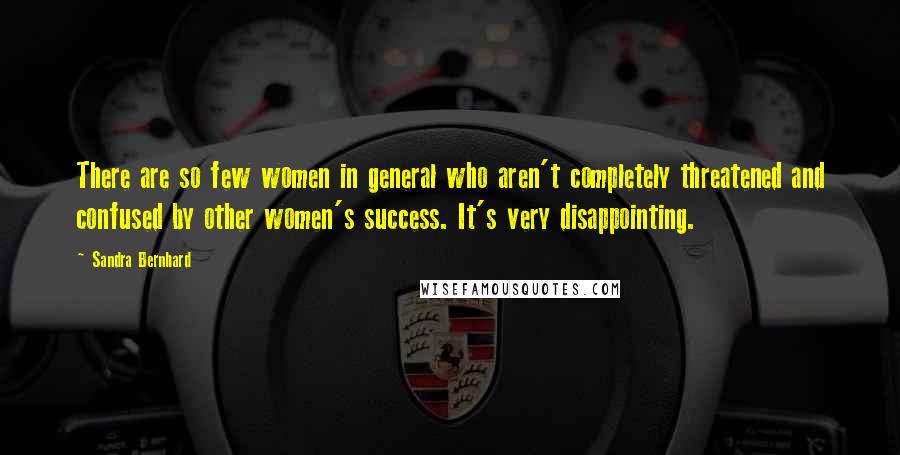 Sandra Bernhard Quotes: There are so few women in general who aren't completely threatened and confused by other women's success. It's very disappointing.