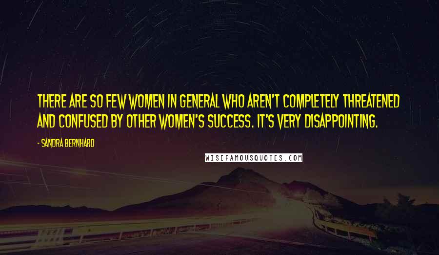 Sandra Bernhard Quotes: There are so few women in general who aren't completely threatened and confused by other women's success. It's very disappointing.