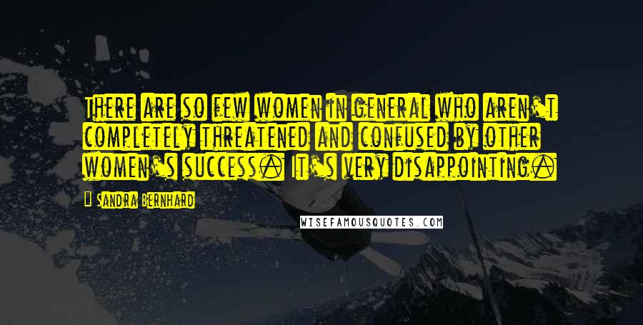 Sandra Bernhard Quotes: There are so few women in general who aren't completely threatened and confused by other women's success. It's very disappointing.