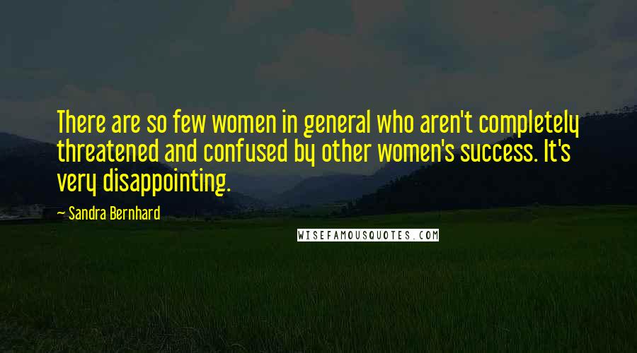 Sandra Bernhard Quotes: There are so few women in general who aren't completely threatened and confused by other women's success. It's very disappointing.