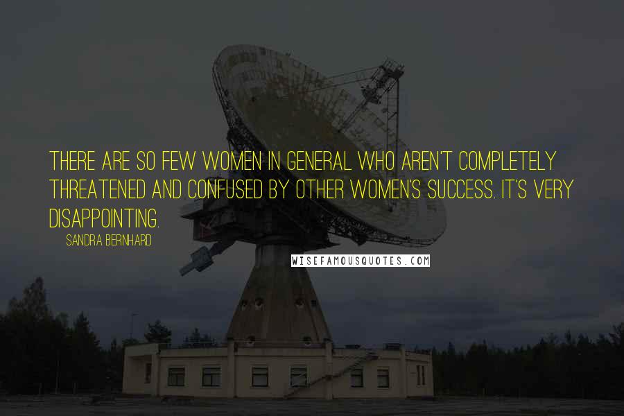 Sandra Bernhard Quotes: There are so few women in general who aren't completely threatened and confused by other women's success. It's very disappointing.