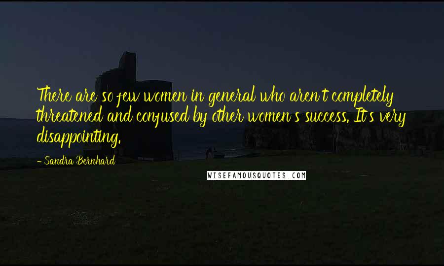 Sandra Bernhard Quotes: There are so few women in general who aren't completely threatened and confused by other women's success. It's very disappointing.