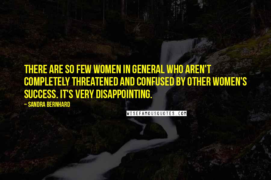 Sandra Bernhard Quotes: There are so few women in general who aren't completely threatened and confused by other women's success. It's very disappointing.