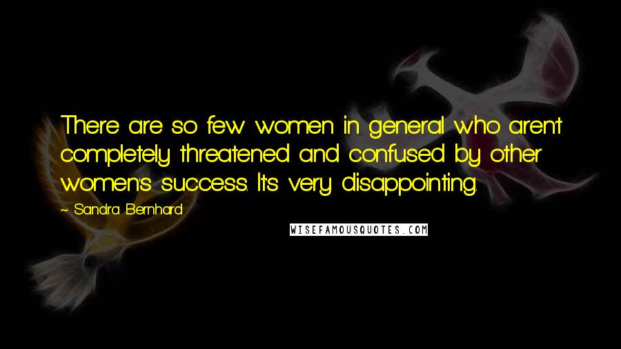 Sandra Bernhard Quotes: There are so few women in general who aren't completely threatened and confused by other women's success. It's very disappointing.
