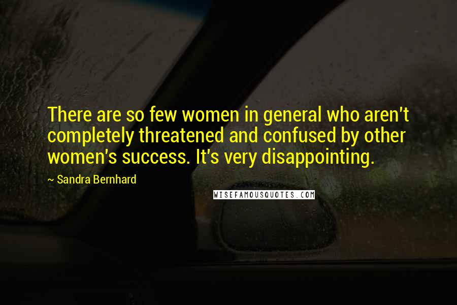 Sandra Bernhard Quotes: There are so few women in general who aren't completely threatened and confused by other women's success. It's very disappointing.