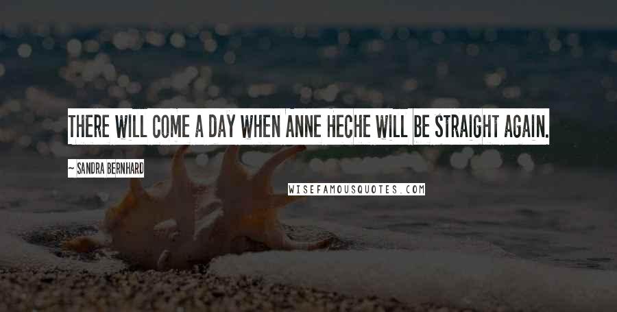 Sandra Bernhard Quotes: There will come a day when Anne Heche will be straight again.