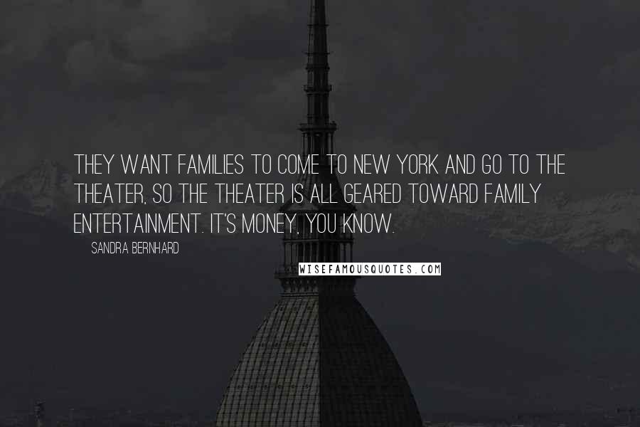 Sandra Bernhard Quotes: They want families to come to New York and go to the theater, so the theater is all geared toward family entertainment. It's money, you know.