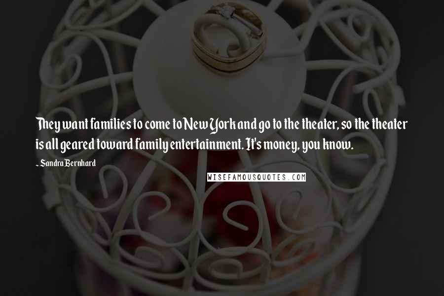 Sandra Bernhard Quotes: They want families to come to New York and go to the theater, so the theater is all geared toward family entertainment. It's money, you know.