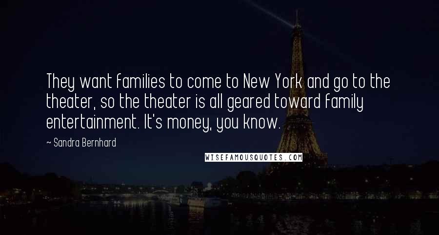 Sandra Bernhard Quotes: They want families to come to New York and go to the theater, so the theater is all geared toward family entertainment. It's money, you know.