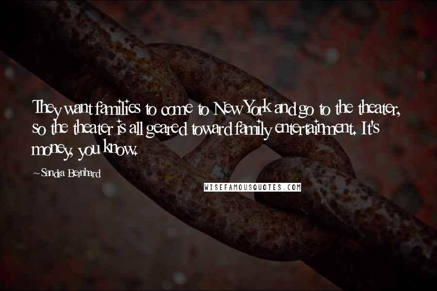 Sandra Bernhard Quotes: They want families to come to New York and go to the theater, so the theater is all geared toward family entertainment. It's money, you know.