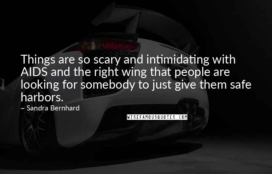 Sandra Bernhard Quotes: Things are so scary and intimidating with AIDS and the right wing that people are looking for somebody to just give them safe harbors.