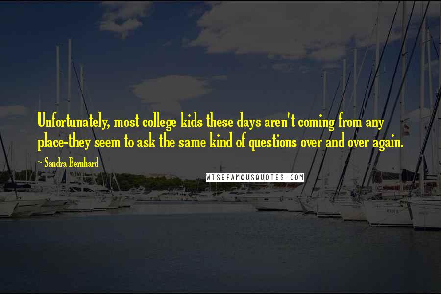 Sandra Bernhard Quotes: Unfortunately, most college kids these days aren't coming from any place-they seem to ask the same kind of questions over and over again.