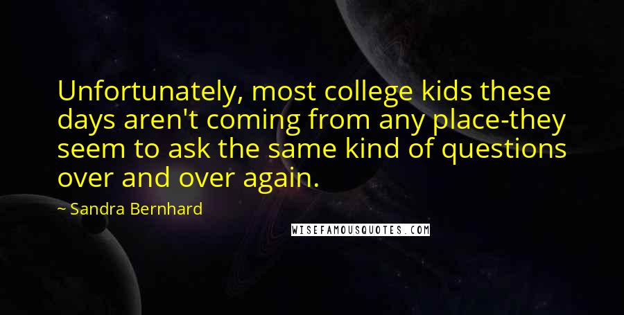 Sandra Bernhard Quotes: Unfortunately, most college kids these days aren't coming from any place-they seem to ask the same kind of questions over and over again.
