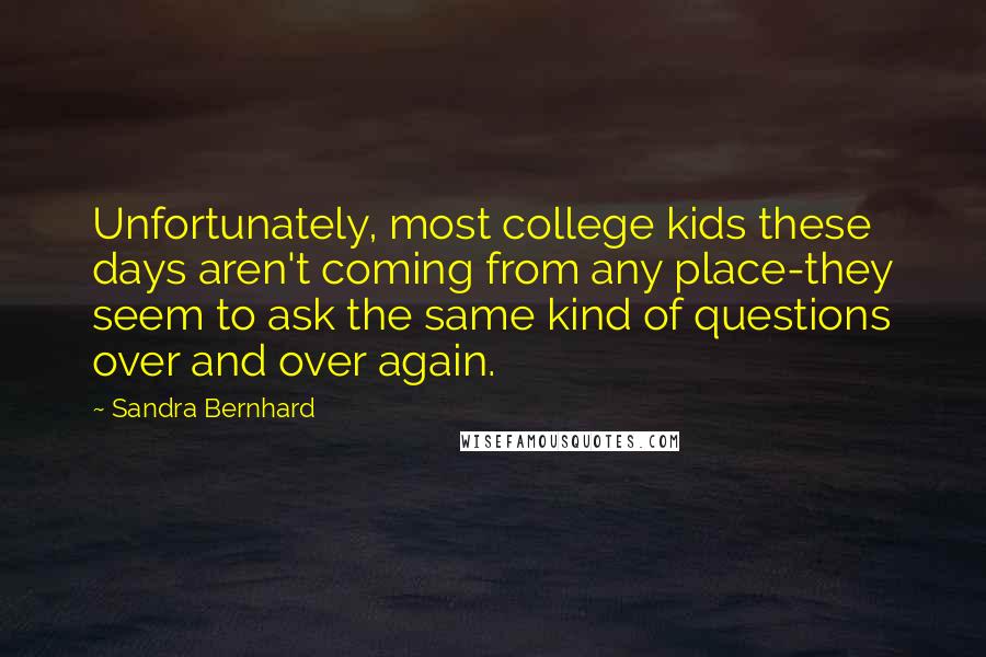 Sandra Bernhard Quotes: Unfortunately, most college kids these days aren't coming from any place-they seem to ask the same kind of questions over and over again.