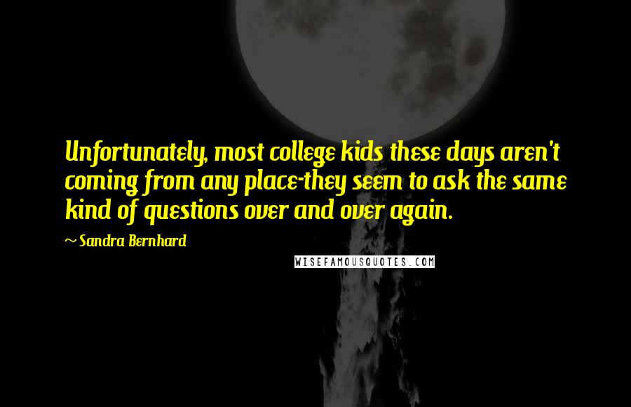 Sandra Bernhard Quotes: Unfortunately, most college kids these days aren't coming from any place-they seem to ask the same kind of questions over and over again.