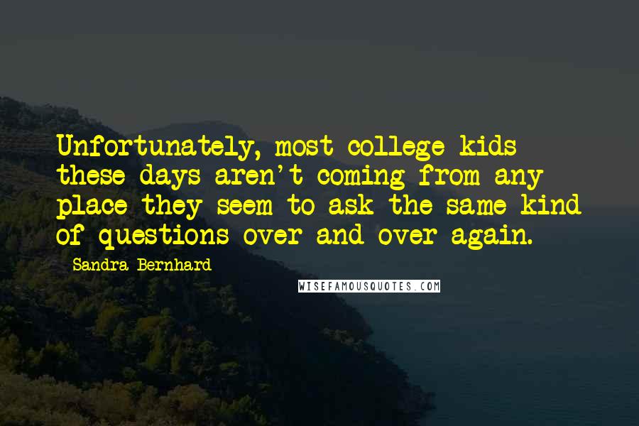 Sandra Bernhard Quotes: Unfortunately, most college kids these days aren't coming from any place-they seem to ask the same kind of questions over and over again.