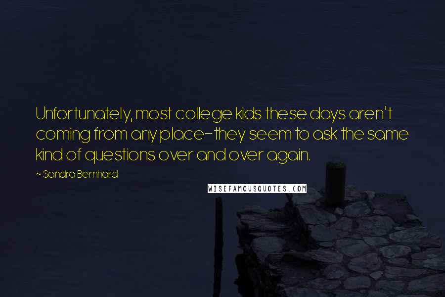 Sandra Bernhard Quotes: Unfortunately, most college kids these days aren't coming from any place-they seem to ask the same kind of questions over and over again.