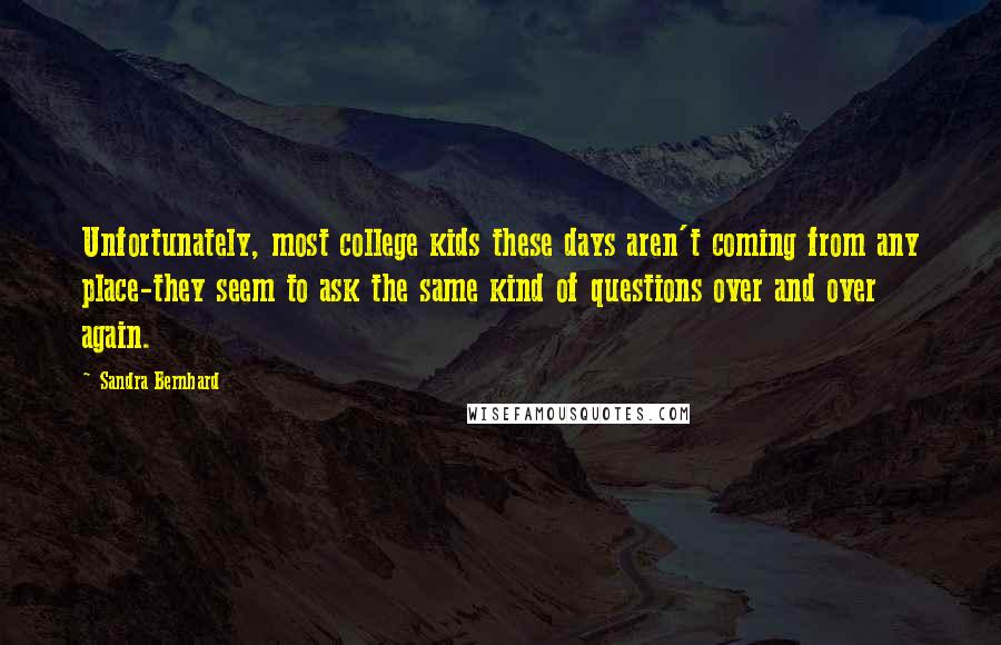 Sandra Bernhard Quotes: Unfortunately, most college kids these days aren't coming from any place-they seem to ask the same kind of questions over and over again.