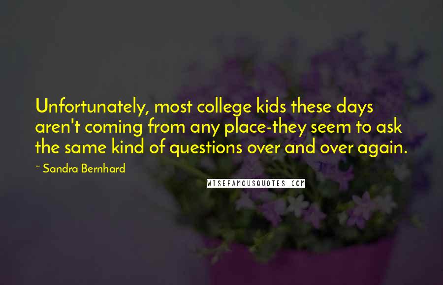Sandra Bernhard Quotes: Unfortunately, most college kids these days aren't coming from any place-they seem to ask the same kind of questions over and over again.