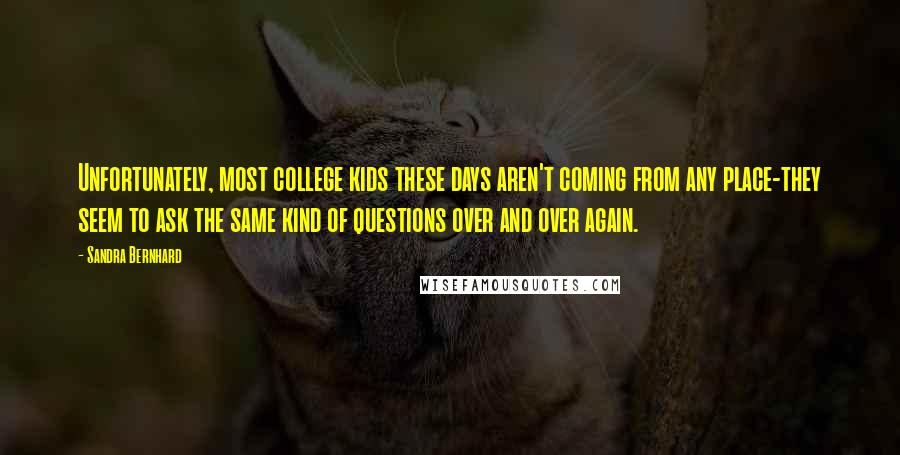 Sandra Bernhard Quotes: Unfortunately, most college kids these days aren't coming from any place-they seem to ask the same kind of questions over and over again.