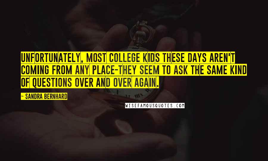 Sandra Bernhard Quotes: Unfortunately, most college kids these days aren't coming from any place-they seem to ask the same kind of questions over and over again.
