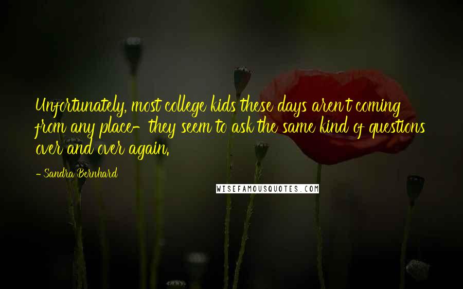 Sandra Bernhard Quotes: Unfortunately, most college kids these days aren't coming from any place-they seem to ask the same kind of questions over and over again.