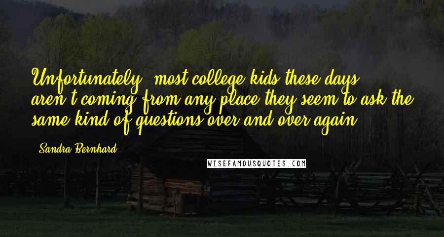 Sandra Bernhard Quotes: Unfortunately, most college kids these days aren't coming from any place-they seem to ask the same kind of questions over and over again.