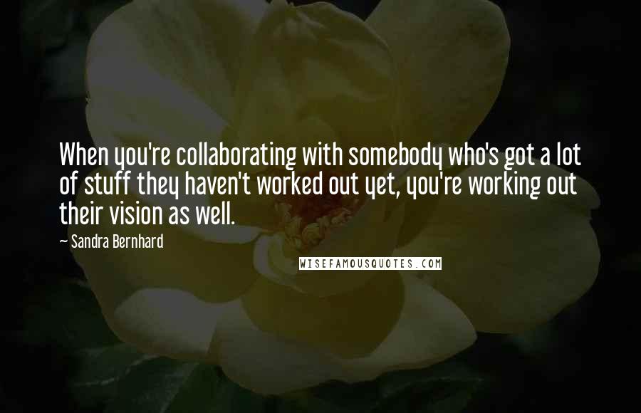 Sandra Bernhard Quotes: When you're collaborating with somebody who's got a lot of stuff they haven't worked out yet, you're working out their vision as well.