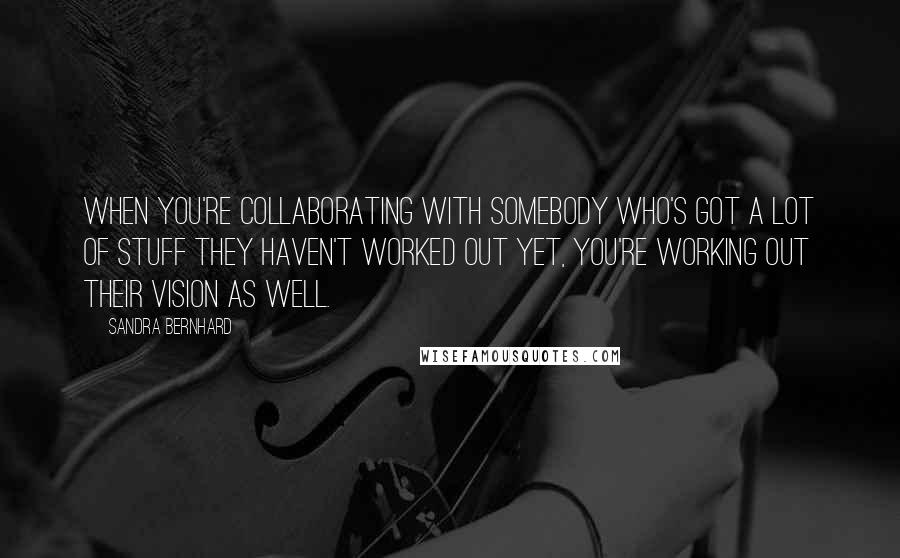 Sandra Bernhard Quotes: When you're collaborating with somebody who's got a lot of stuff they haven't worked out yet, you're working out their vision as well.