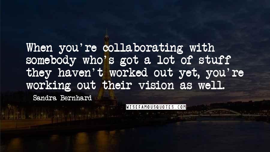 Sandra Bernhard Quotes: When you're collaborating with somebody who's got a lot of stuff they haven't worked out yet, you're working out their vision as well.