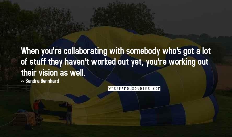 Sandra Bernhard Quotes: When you're collaborating with somebody who's got a lot of stuff they haven't worked out yet, you're working out their vision as well.