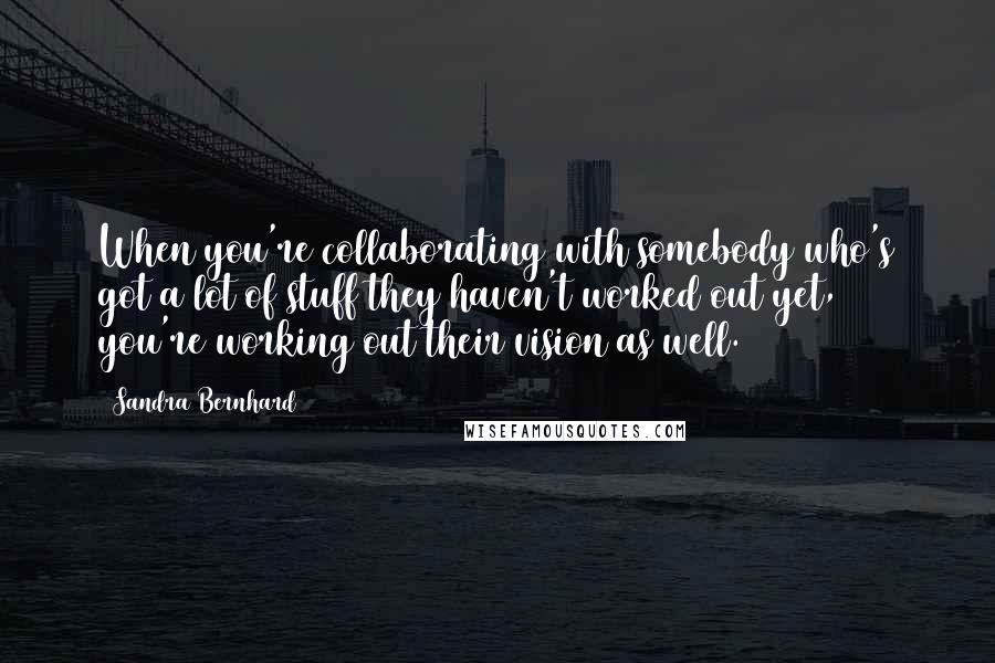 Sandra Bernhard Quotes: When you're collaborating with somebody who's got a lot of stuff they haven't worked out yet, you're working out their vision as well.