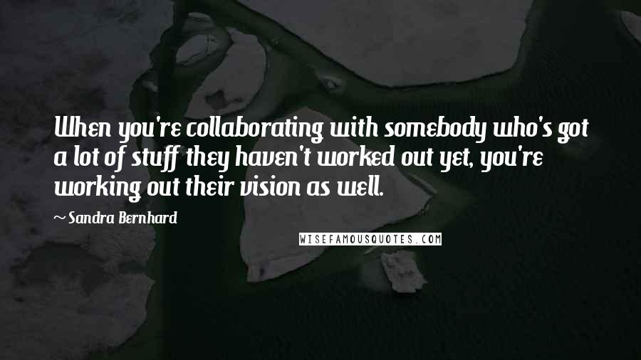 Sandra Bernhard Quotes: When you're collaborating with somebody who's got a lot of stuff they haven't worked out yet, you're working out their vision as well.