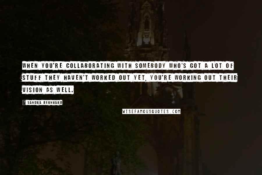 Sandra Bernhard Quotes: When you're collaborating with somebody who's got a lot of stuff they haven't worked out yet, you're working out their vision as well.