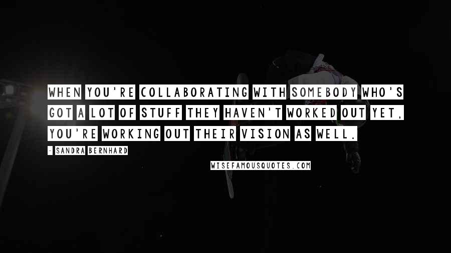 Sandra Bernhard Quotes: When you're collaborating with somebody who's got a lot of stuff they haven't worked out yet, you're working out their vision as well.