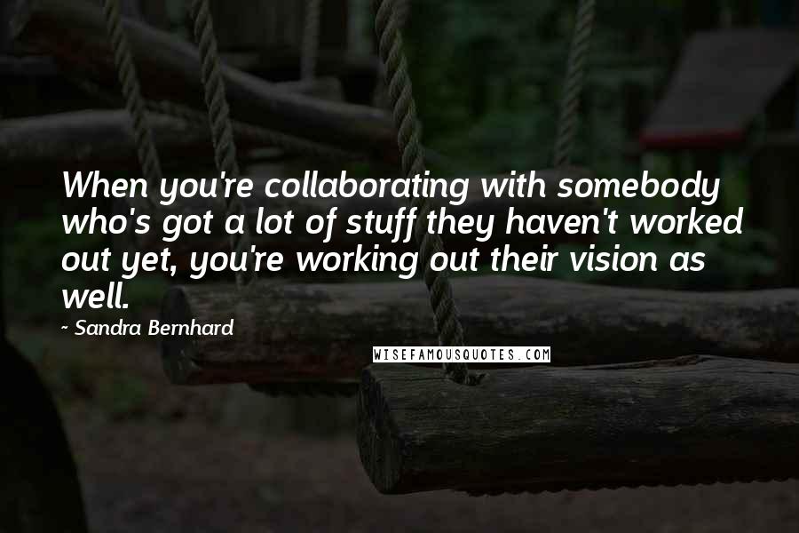 Sandra Bernhard Quotes: When you're collaborating with somebody who's got a lot of stuff they haven't worked out yet, you're working out their vision as well.