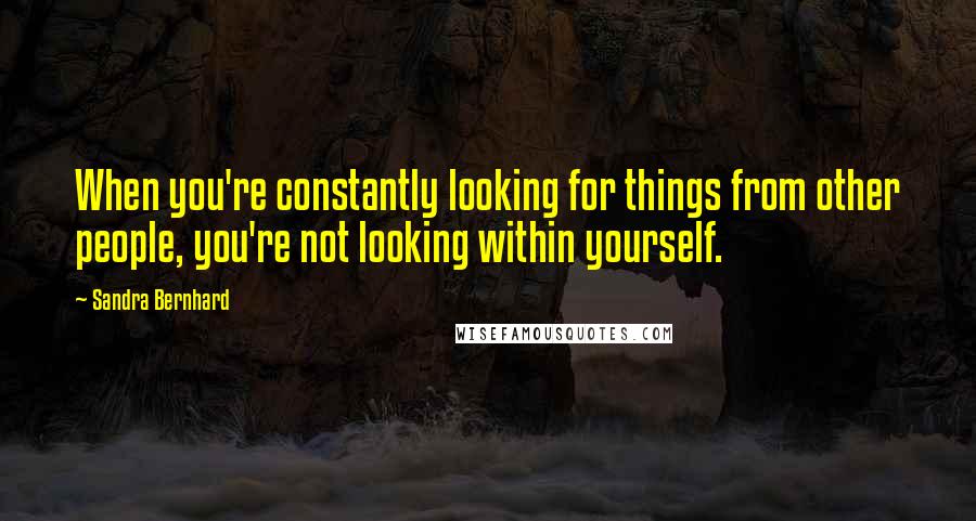 Sandra Bernhard Quotes: When you're constantly looking for things from other people, you're not looking within yourself.
