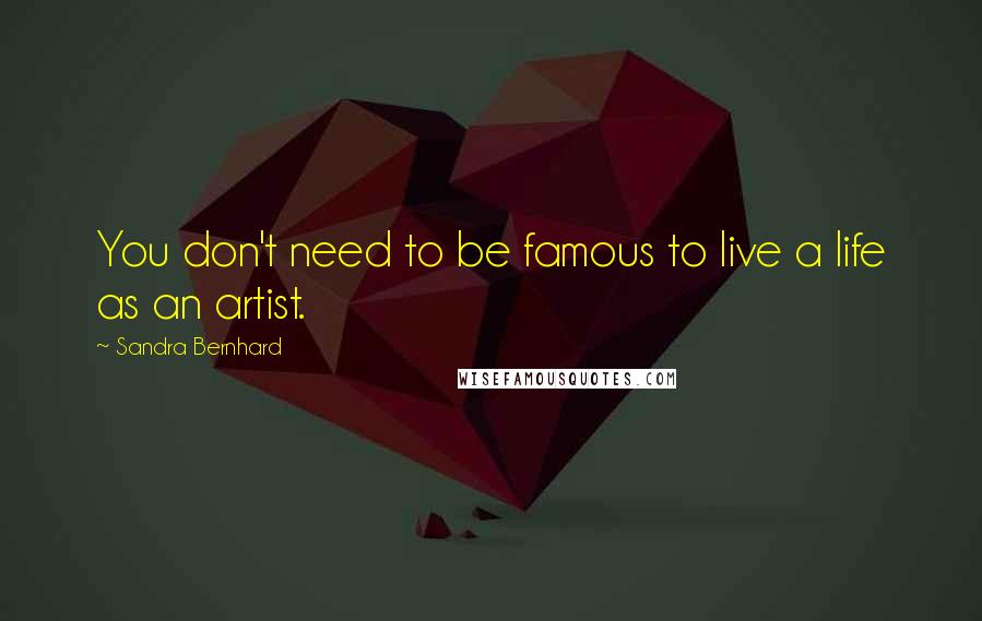 Sandra Bernhard Quotes: You don't need to be famous to live a life as an artist.