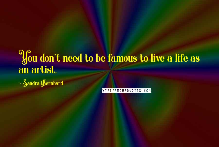 Sandra Bernhard Quotes: You don't need to be famous to live a life as an artist.