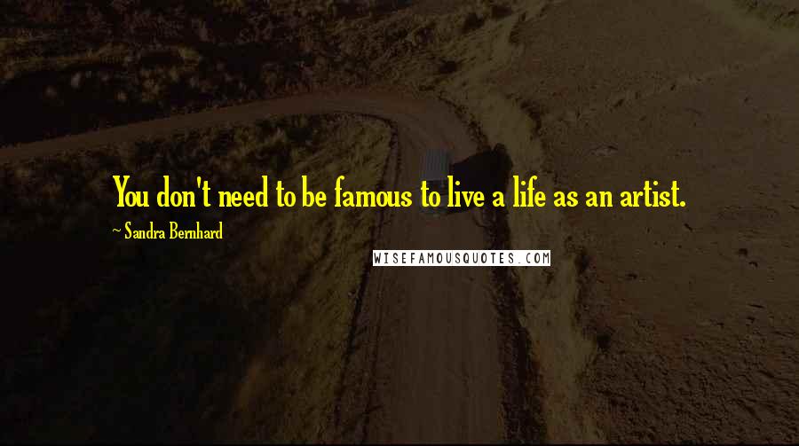 Sandra Bernhard Quotes: You don't need to be famous to live a life as an artist.