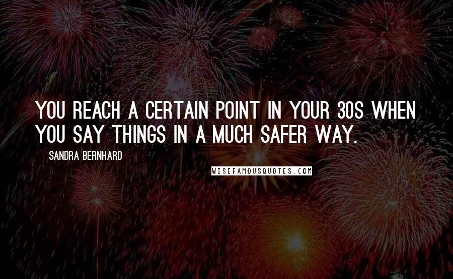 Sandra Bernhard Quotes: You reach a certain point in your 30s when you say things in a much safer way.