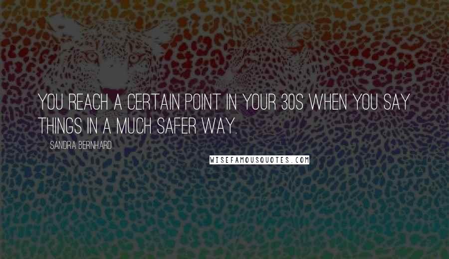 Sandra Bernhard Quotes: You reach a certain point in your 30s when you say things in a much safer way.